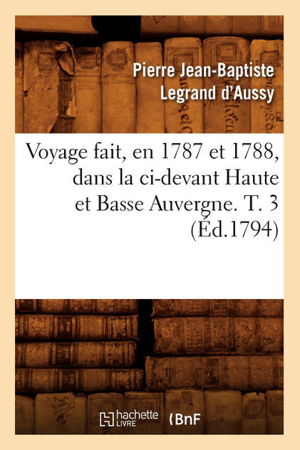 Voyage fait, en 1787 et 1788, dans la ci-devant Haute et Basse Auvergne. T. 3 (Éd.1794) Voyage fait, en 1787 et 1788, dans la ci-devant Haute et Basse Auvergne. T. 3 (Éd.1794)