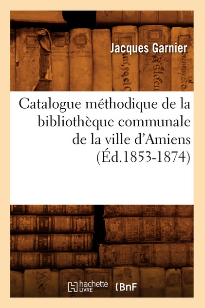 Catalogue méthodique de la bibliothèque communale de la ville d'Amiens (Éd.1853-1874) Catalogue méthodique de la bibliothèque communale de la ville d'Amiens (Éd.1853-1874)