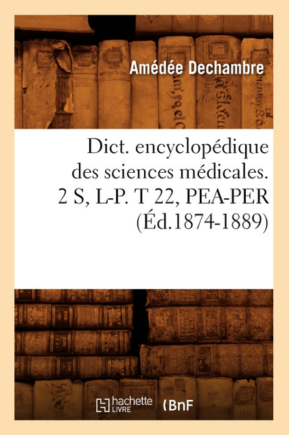 Dict. encyclopédique des sciences médicales. 2 S, L-P. T 22, PEA-PER (Éd.1874-1889)
