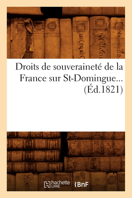 Droits de souveraineté de la France sur St-Domingue (Éd.1821) Droits de souveraineté de la France sur St-Domingue (Éd.1821)