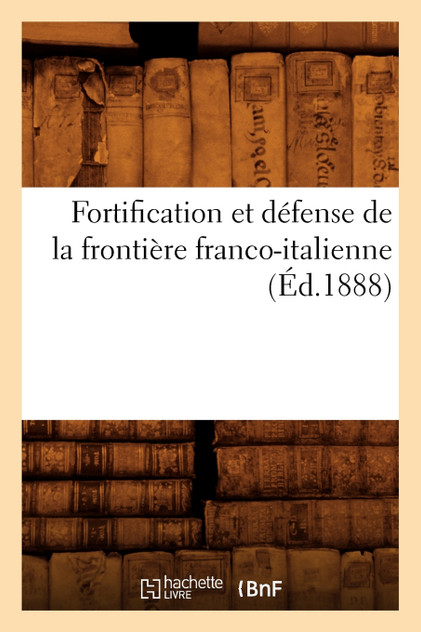 Fortification et défense de la frontière franco-italienne , (Éd.1888) Fortification et défense de la frontière franco-italienne , (Éd.1888)