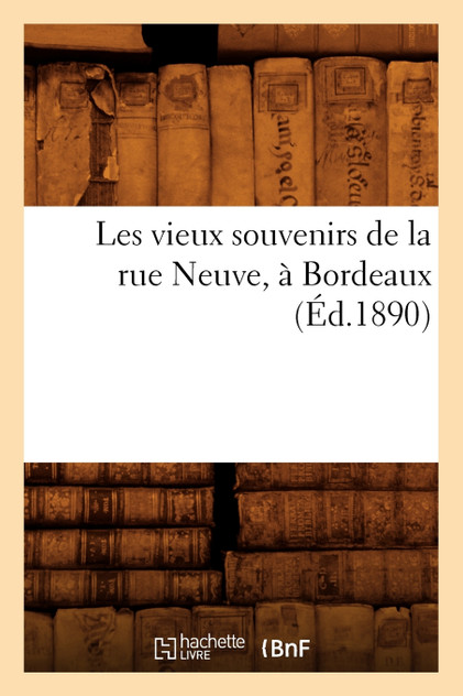 Les vieux souvenirs de la rue Neuve, à Bordeaux (Éd.1890)