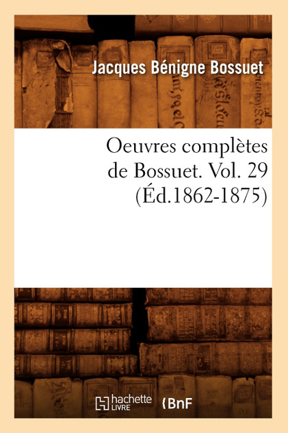 Oeuvres complètes de Bossuet. Vol. 29 (Éd.1862-1875) Oeuvres complètes de Bossuet. Vol. 29 (Éd.1862-1875)