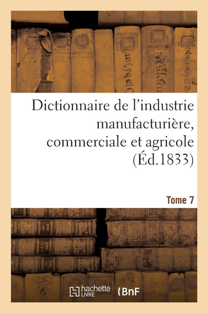 Dictionnaire de l'industrie manufacturière, commerciale et agricole. Tome 7 Dictionnaire de l'industrie manufacturière, commerciale et agricole. Tome 7