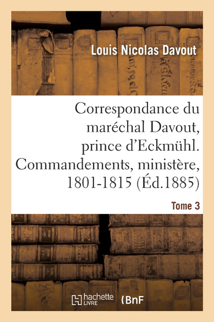 Correspondance du maréchal Davout, prince d'Eckmuhl, ses commandements, son ministère, 1801-1815. T3