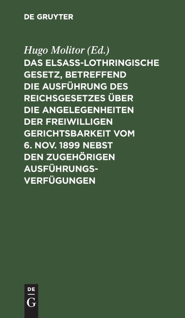 Das elsass-lothringische Gesetz, betreffend die Ausführung des Reichsgesetzes über die Angelegenheiten der freiwilligen Gerichtsbarkeit vom 6. Nov. 1899 nebst den zugehörigen Ausführungsverfügungen