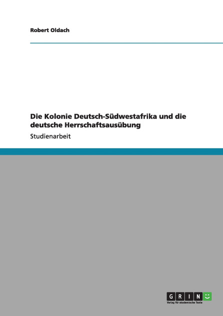 Die Kolonie Deutsch-Südwestafrika und die deutsche Herrschaftsausübung Die Kolonie Deutsch-Südwestafrika und die deutsche Herrschaftsausübung