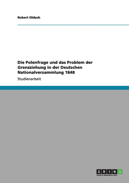 Die Polenfrage und das Problem der Grenzziehung in der Deutschen Nationalversammlung 1848 Die Polenfrage und das Problem der Grenzziehung in der Deutschen Nationalversammlung 1848