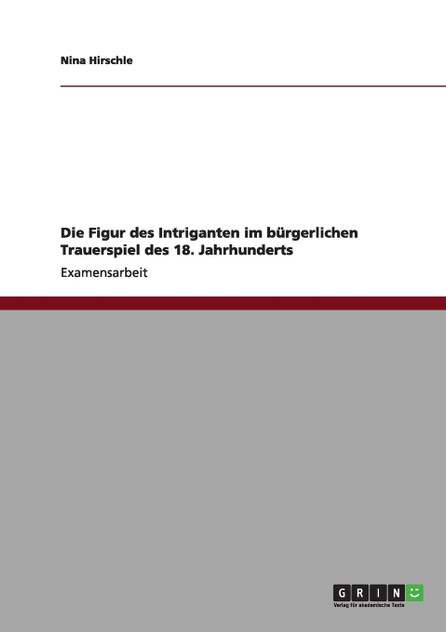 Die Figur des Intriganten im bürgerlichen Trauerspiel des 18. Jahrhunderts Die Figur des Intriganten im bürgerlichen Trauerspiel des 18. Jahrhunderts