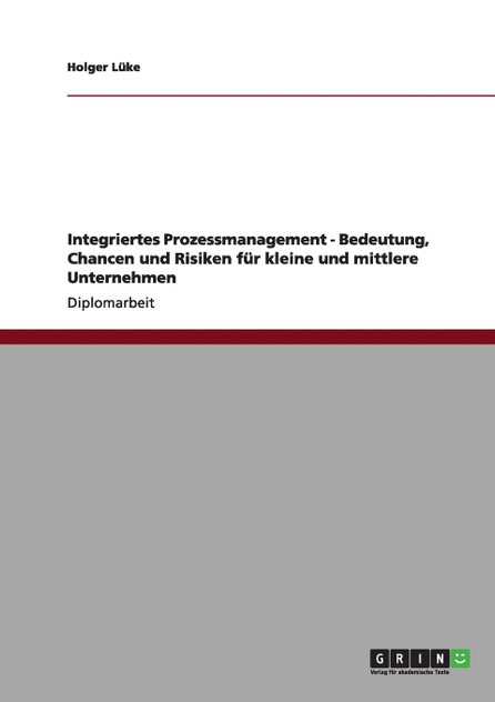 Integriertes Prozessmanagement - Bedeutung, Chancen und Risiken für kleine und mittlere Unternehmen Integriertes Prozessmanagement - Bedeutung, Chancen und Risiken für kleine und mittlere Unternehmen
