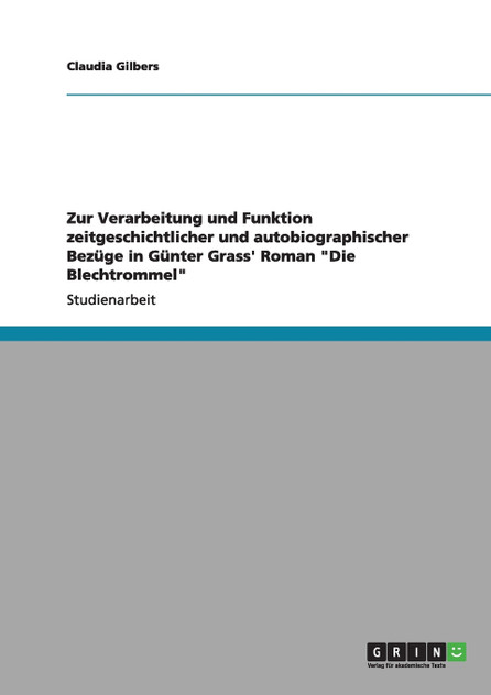 Zur Verarbeitung und Funktion zeitgeschichtlicher und autobiographischer Bezüge in Günter Grass' Roman "Die Blechtrommel" Zur Verarbeitung und Funktion zeitgeschichtlicher und autobiographischer Bezüge in Günter Grass' Roman "Die Blechtrommel"