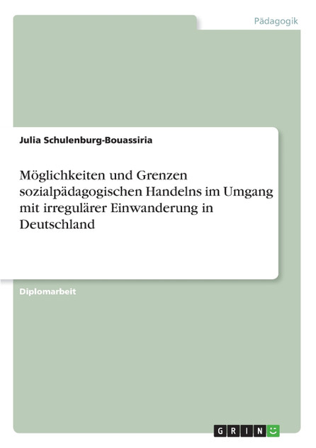 Möglichkeiten und Grenzen sozialpädagogischen Handelns im Umgang mit irregulärer Einwanderung in Deutschland Möglichkeiten und Grenzen sozialpädagogischen Handelns im Umgang mit irregulärer Einwanderung in Deutschland