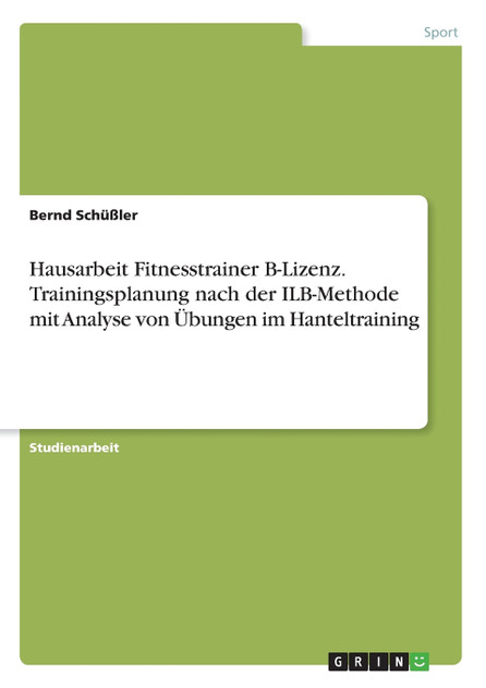 Hausarbeit Fitnesstrainer B-Lizenz. Trainingsplanung nach der ILB-Methode mit Analyse von Übungen im Hanteltraining Hausarbeit Fitnesstrainer B-Lizenz. Trainingsplanung nach der ILB-Methode mit Analyse von Übungen im Hanteltraining