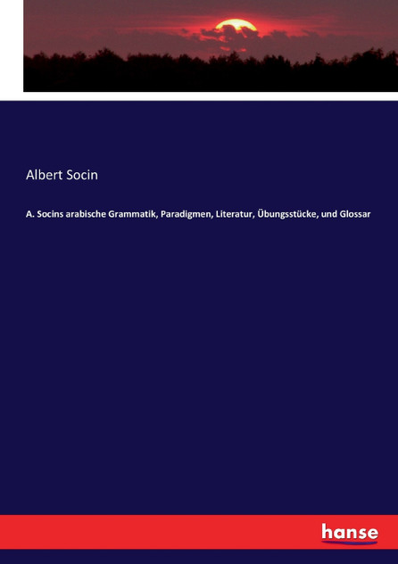 A. Socins arabische Grammatik, Paradigmen, Literatur, Übungsstücke, und Glossar A. Socins arabische Grammatik, Paradigmen, Literatur, Übungsstücke, und Glossar