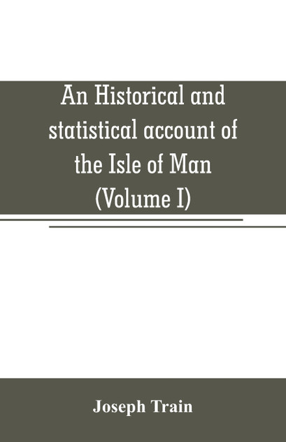 An historical and statistical account of the Isle of Man, from the earliest times to the present date; with a view of its ancient laws, peculiar customs, and popular superstitions (Volume I)
