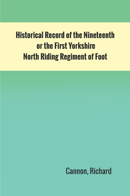 Historical Record of the Nineteenth, or the First Yorkshire North Riding Regiment of Foot Historical Record of the Nineteenth, or the First Yorkshire North Riding Regiment of Foot