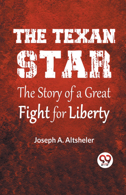 The Texan Star The Story Of A Great Fight For Liberty The Texan Star The Story Of A Great Fight For Liberty