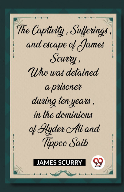 The Captivity, Sufferings, and escape of James Scurry, Who was detained a prisoner during ten years, in the dominions of Hyder Ali and Tippoo Saib The Captivity, Sufferings, and escape of James Scurry, Who was detained a prisoner during ten years, in the dominions of Hyder Ali and Tippoo Saib