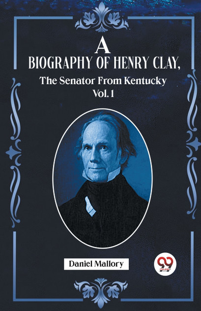 A Biography Of Henry Clay,The Senator From Kentucky Vol. 1 A Biography Of Henry Clay,The Senator From Kentucky Vol. 1