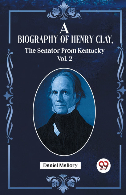 A Biography Of Henry Clay, The Senator From Kentucky Vol. 2 A Biography Of Henry Clay, The Senator From Kentucky Vol. 2
