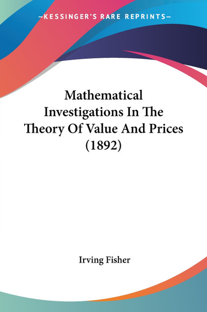 Mathematical Investigations In The Theory Of Value And Prices (1892) Mathematical Investigations In The Theory Of Value And Prices (1892)