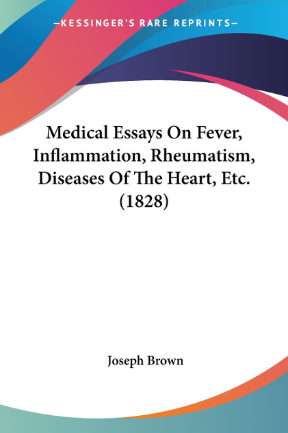 Medical Essays On Fever, Inflammation, Rheumatism, Diseases Of The Heart, Etc. (1828) Medical Essays On Fever, Inflammation, Rheumatism, Diseases Of The Heart, Etc. (1828)