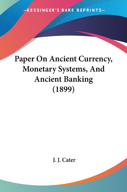 Paper On Ancient Currency, Monetary Systems, And Ancient Banking (1899) Paper On Ancient Currency, Monetary Systems, And Ancient Banking (1899)