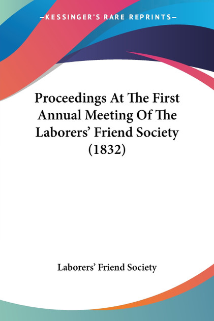 Proceedings At The First Annual Meeting Of The Laborers' Friend Society (1832)