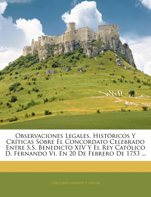Observaciones Legales, Históricos Y Críticas Sobre El Concordato Celebrado Entre S.S. Benedicto XIV Y El Rey Católico D. Fernando Vi, En 20 De Febrero De 1753 ... Observaciones Legales, Históricos Y Críticas Sobre El Concordato Celebrado Entre S.S. Benedicto XIV Y El Rey Católico D. Fernando Vi, En 20 De Febrero De 1753 ...