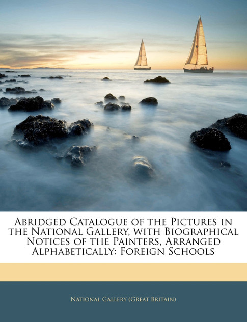 Abridged Catalogue of the Pictures in the National Gallery, with Biographical Notices of the Painters, Arranged Alphabetically Abridged Catalogue of the Pictures in the National Gallery, with Biographical Notices of the Painters, Arranged Alphabetically