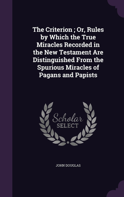The Criterion ; Or, Rules by Which the True Miracles Recorded in the New Testament Are Distinguished From the Spurious Miracles of Pagans and Papists