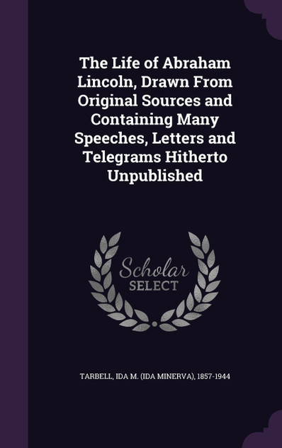 The Life of Abraham Lincoln, Drawn From Original Sources and Containing Many Speeches, Letters and Telegrams Hitherto Unpublished The Life of Abraham Lincoln, Drawn From Original Sources and Containing Many Speeches, Letters and Telegrams Hitherto Unpublished