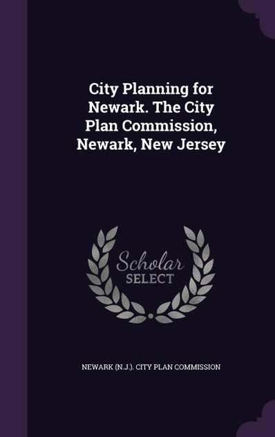 City Planning for Newark. The City Plan Commission, Newark, New Jersey City Planning for Newark. The City Plan Commission, Newark, New Jersey