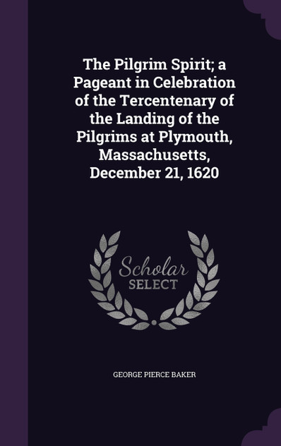 The Pilgrim Spirit; a Pageant in Celebration of the Tercentenary of the Landing of the Pilgrims at Plymouth, Massachusetts, December 21, 1620 The Pilgrim Spirit; a Pageant in Celebration of the Tercentenary of the Landing of the Pilgrims at Plymouth, Massachusetts, December 21, 1620