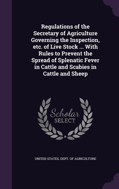 Regulations of the Secretary of Agriculture Governing the Inspection, etc. of Live Stock ... With Rules to Prevent the Spread of Splenatic Fever in Cattle and Scabies in Cattle and Sheep
