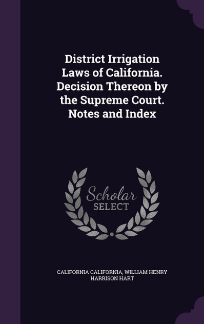 District Irrigation Laws of California. Decision Thereon by the Supreme Court. Notes and Index District Irrigation Laws of California. Decision Thereon by the Supreme Court. Notes and Index