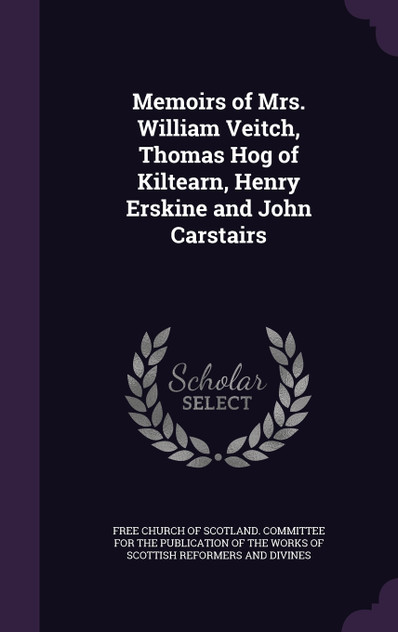 Memoirs of Mrs. William Veitch, Thomas Hog of Kiltearn, Henry Erskine and John Carstairs Memoirs of Mrs. William Veitch, Thomas Hog of Kiltearn, Henry Erskine and John Carstairs