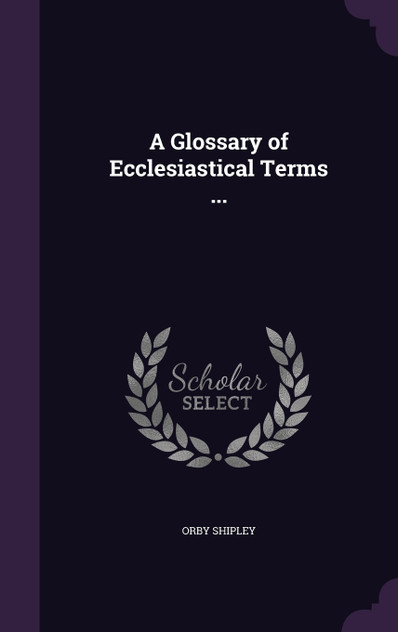 A Glossary of Ecclesiastical Terms ... A Glossary of Ecclesiastical Terms ...