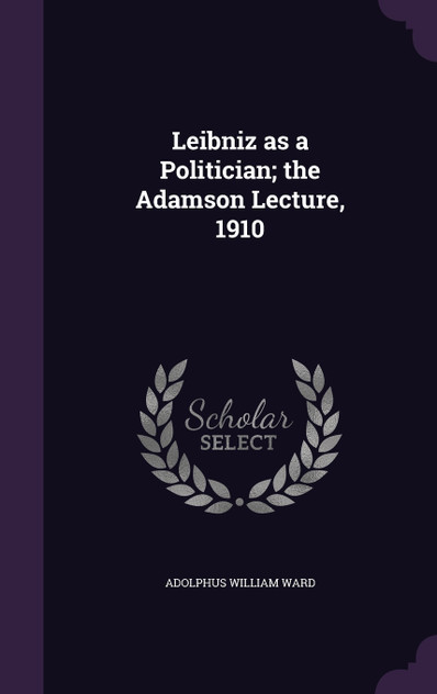 Leibniz as a Politician; the Adamson Lecture, 1910 Leibniz as a Politician; the Adamson Lecture, 1910