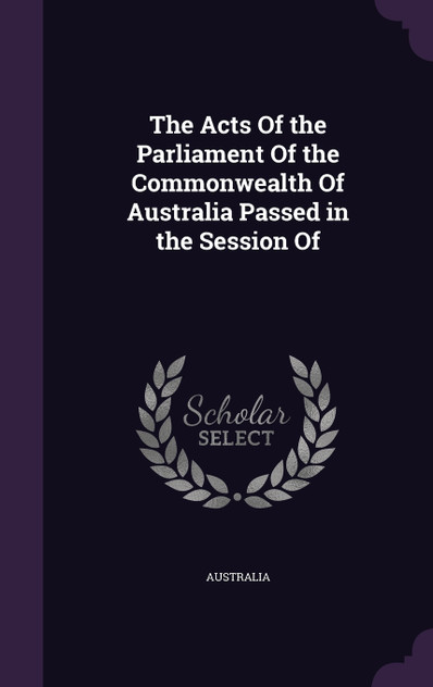 The Acts Of the Parliament Of the Commonwealth Of Australia Passed in the Session Of The Acts Of the Parliament Of the Commonwealth Of Australia Passed in the Session Of