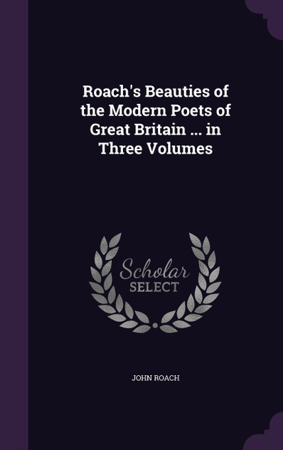 Roach's Beauties of the Modern Poets of Great Britain ... in Three Volumes Roach's Beauties of the Modern Poets of Great Britain ... in Three Volumes