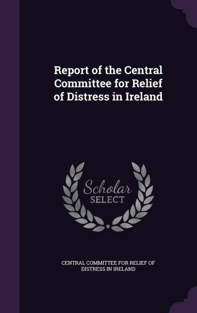Report of the Central Committee for Relief of Distress in Ireland Report of the Central Committee for Relief of Distress in Ireland