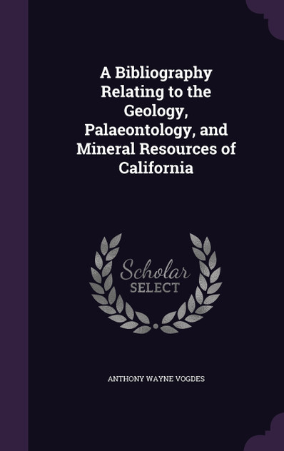 A Bibliography Relating to the Geology, Palaeontology, and Mineral Resources of California A Bibliography Relating to the Geology, Palaeontology, and Mineral Resources of California