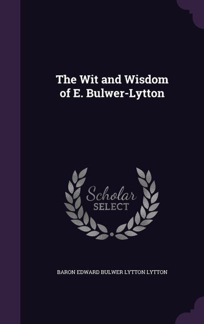The Wit and Wisdom of E. Bulwer-Lytton The Wit and Wisdom of E. Bulwer-Lytton