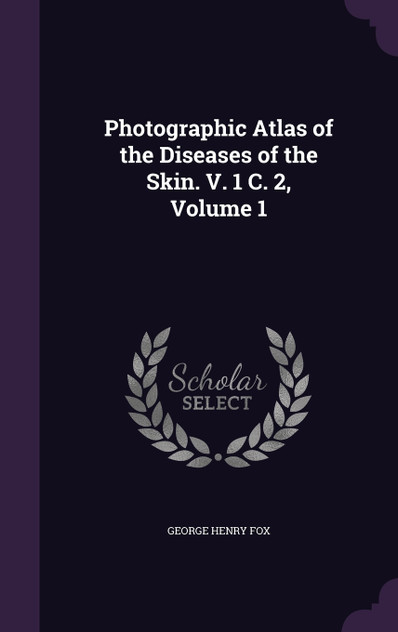 Photographic Atlas of the Diseases of the Skin. V. 1 C. 2, Volume 1 Photographic Atlas of the Diseases of the Skin. V. 1 C. 2, Volume 1