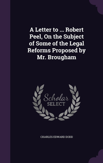 A Letter to ... Robert Peel, On the Subject of Some of the Legal Reforms Proposed by Mr. Brougham A Letter to ... Robert Peel, On the Subject of Some of the Legal Reforms Proposed by Mr. Brougham
