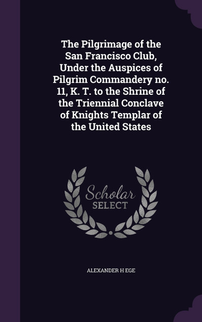 The Pilgrimage of the San Francisco Club, Under the Auspices of Pilgrim Commandery no. 11, K. T. to the Shrine of the Triennial Conclave of Knights Templar of the United States