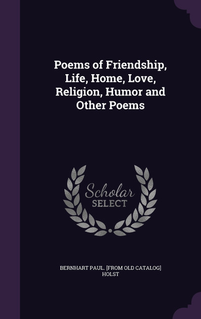 Poems of Friendship, Life, Home, Love, Religion, Humor and Other Poems Poems of Friendship, Life, Home, Love, Religion, Humor and Other Poems