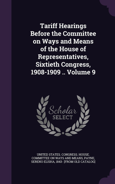 Tariff Hearings Before the Committee on Ways and Means of the House of Representatives, Sixtieth Congress, 1908-1909 .. Volume 9