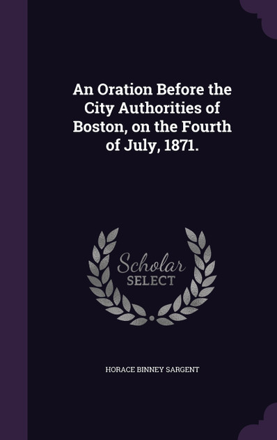 An Oration Before the City Authorities of Boston, on the Fourth of July, 1871. An Oration Before the City Authorities of Boston, on the Fourth of July, 1871.